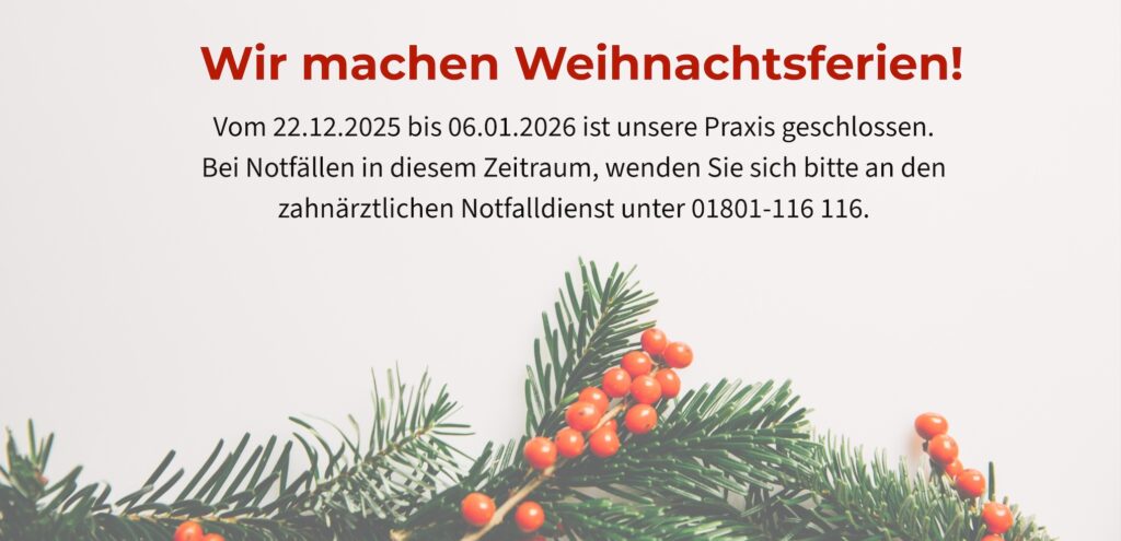 Wir machen Weihnachtsferien! Vom 22.12.2025 bis 06.01.2026 ist unsere Praxis geschlossen. Bei Notfällen in diesem Zeitraum, wenden Sie sich bitte an den zahnärztlichen Notfalldienst unter 01801-116 116.